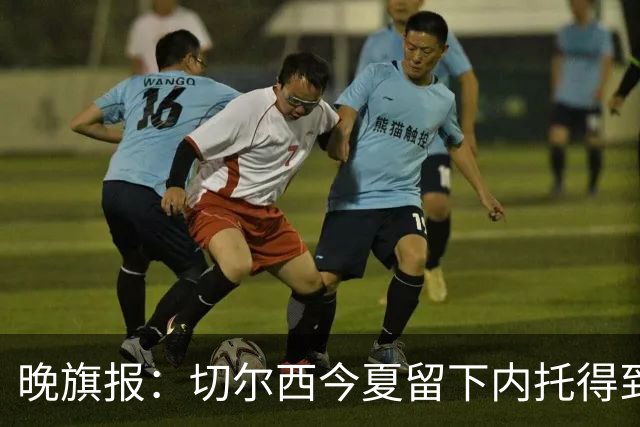 晚旗报：切尔西今夏留下内托得到了回报，他正在成为球队的胜负手